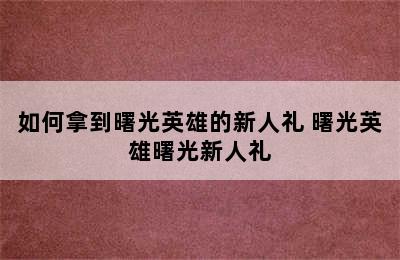 如何拿到曙光英雄的新人礼 曙光英雄曙光新人礼